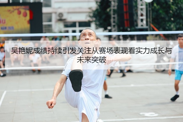 吴艳妮成绩持续引发关注从赛场表现看实力成长与未来突破