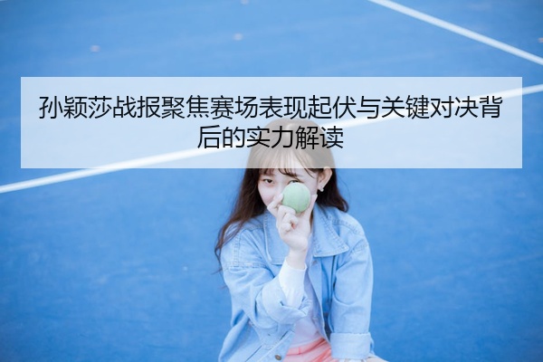 孙颖莎战报聚焦赛场表现起伏与关键对决背后的实力解读