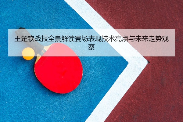 王楚钦战报全景解读赛场表现技术亮点与未来走势观察